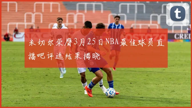 米切尔荣膺3月25日NBA最佳球员直播吧评选结果揭晓