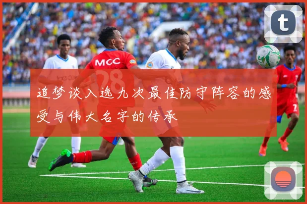 追梦谈入选九次最佳防守阵容的感受与伟大名字的传承