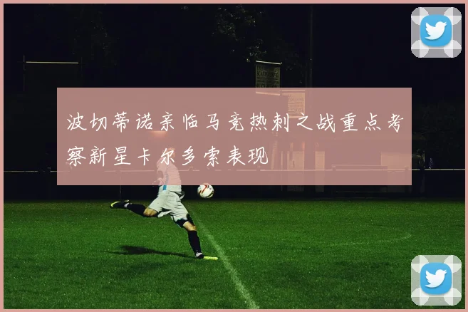 波切蒂诺亲临马竞热刺之战重点考察新星卡尔多索表现