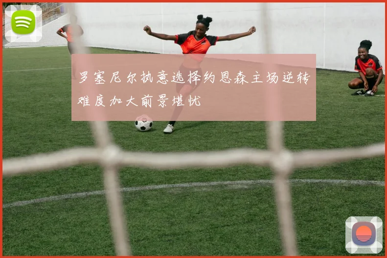 罗塞尼尔执意选择约恩森主场逆转难度加大前景堪忧