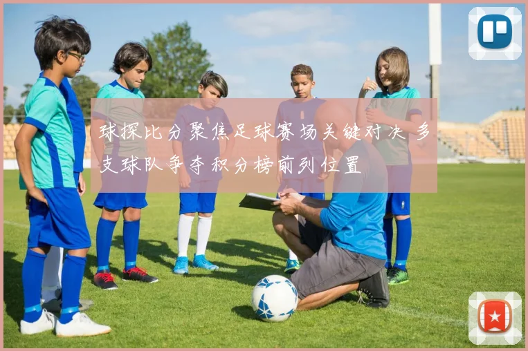 球探比分聚焦足球赛场关键对决 多支球队争夺积分榜前列位置