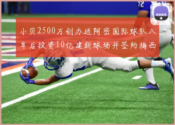 小贝2500万创办迈阿密国际球队八年后投资10亿建新球场并签约梅西