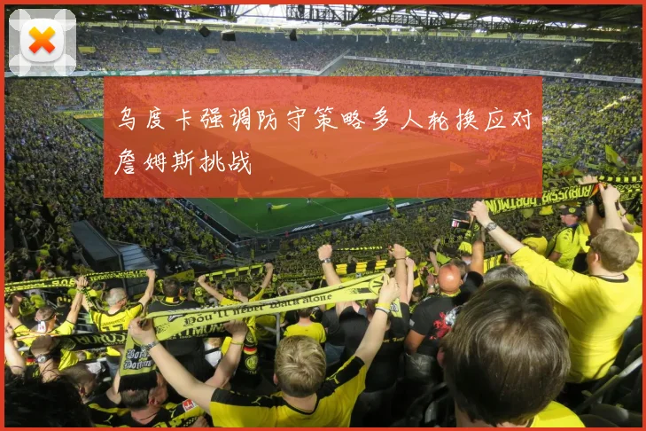 乌度卡强调防守策略多人轮换应对詹姆斯挑战
