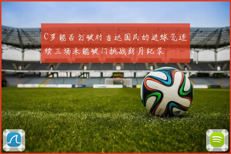 C罗能否打破对吉达国民的进球荒连续三场未能破门挑战新月纪录