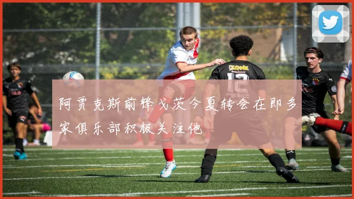 阿贾克斯前锋戈茨今夏转会在即多家俱乐部积极关注他
