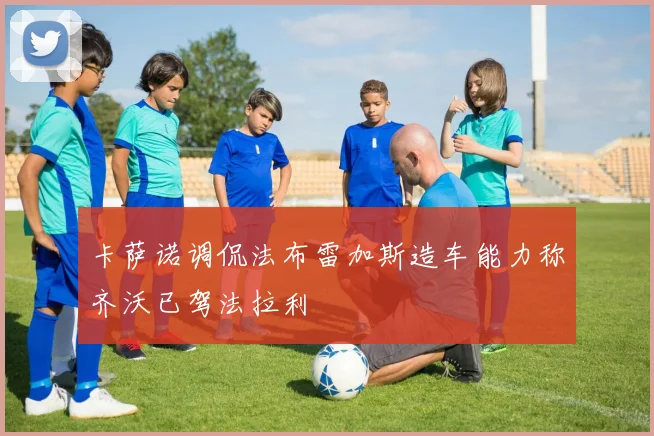 卡萨诺调侃法布雷加斯造车能力称齐沃已驾法拉利