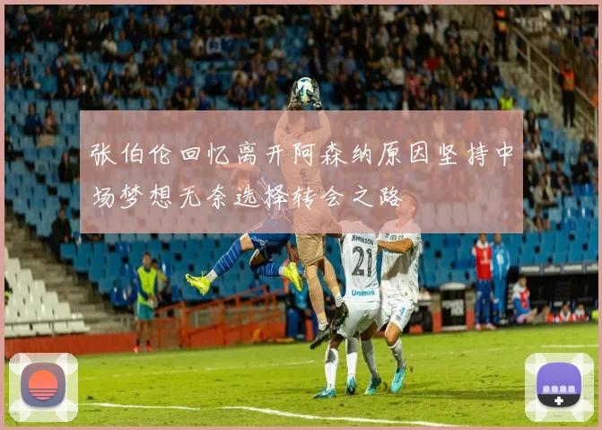张伯伦回忆离开阿森纳原因坚持中场梦想无奈选择转会之路
