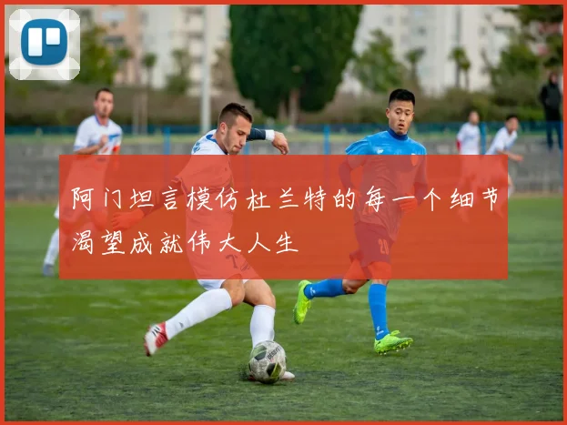 阿门坦言模仿杜兰特的每一个细节渴望成就伟大人生