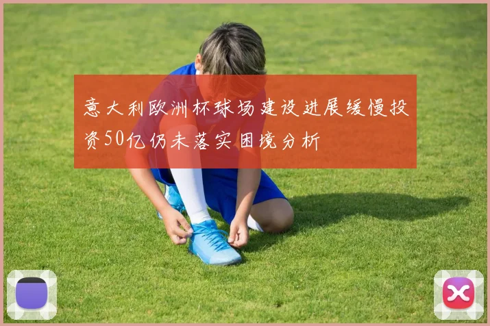 意大利欧洲杯球场建设进展缓慢投资50亿仍未落实困境分析