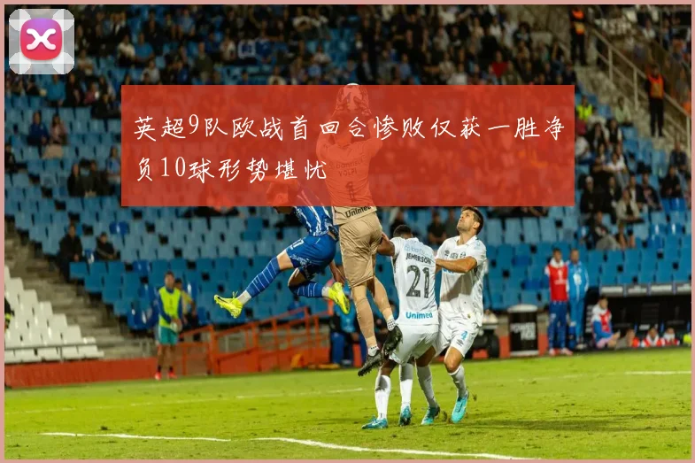 英超9队欧战首回合惨败仅获一胜净负10球形势堪忧