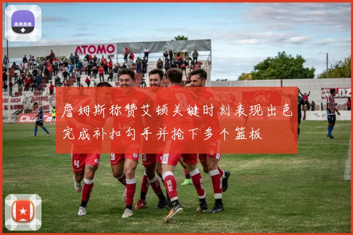 詹姆斯称赞艾顿关键时刻表现出色完成补扣勾手并抢下多个篮板