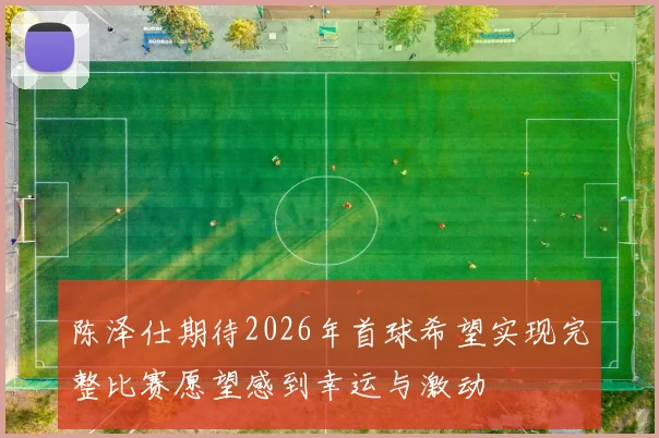 陈泽仕期待2026年首球希望实现完整比赛愿望感到幸运与激动