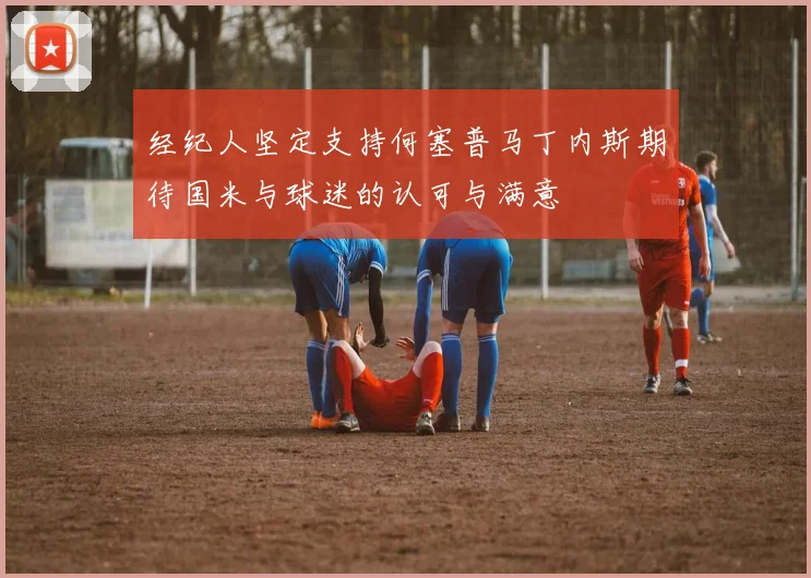 经纪人坚定支持何塞普马丁内斯期待国米与球迷的认可与满意