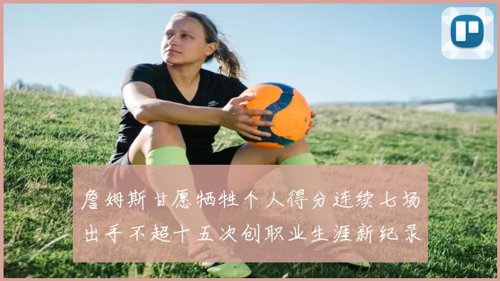詹姆斯甘愿牺牲个人得分连续七场出手不超十五次创职业生涯新纪录