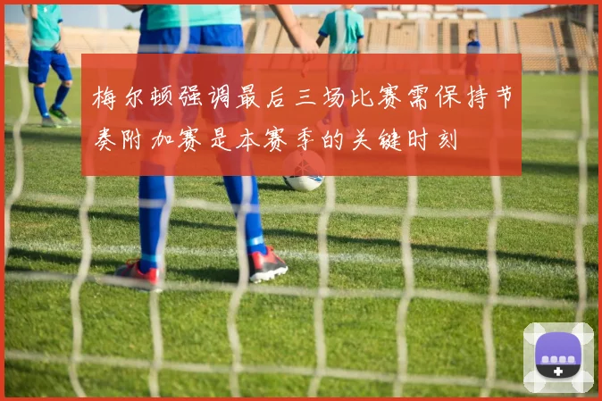 梅尔顿强调最后三场比赛需保持节奏附加赛是本赛季的关键时刻