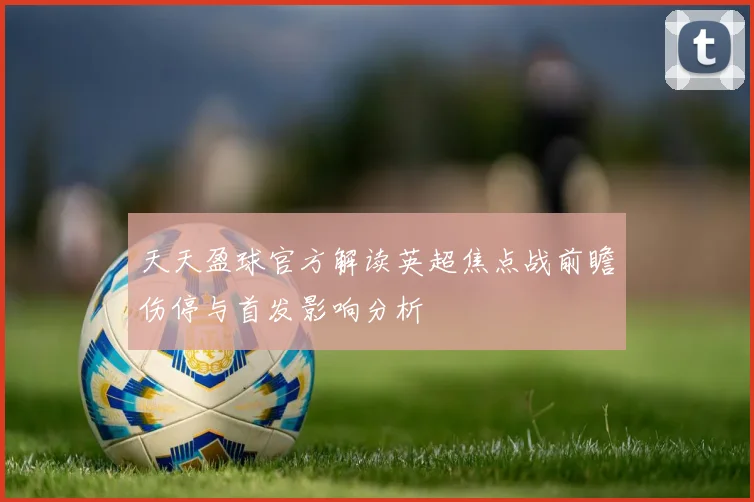 天天盈球官方解读英超焦点战前瞻伤停与首发影响分析