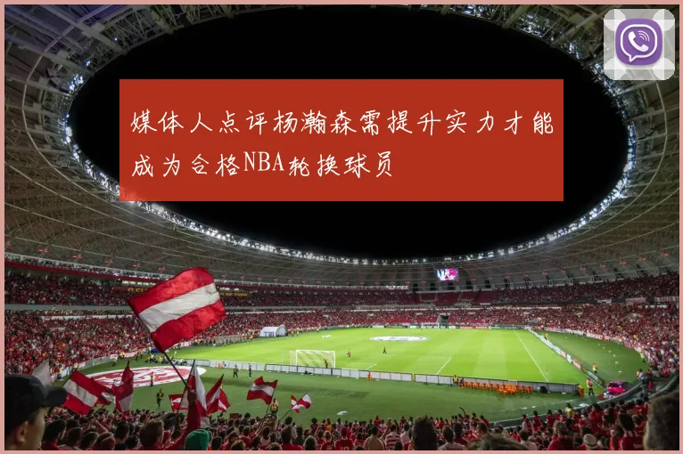 媒体人点评杨瀚森需提升实力才能成为合格NBA轮换球员