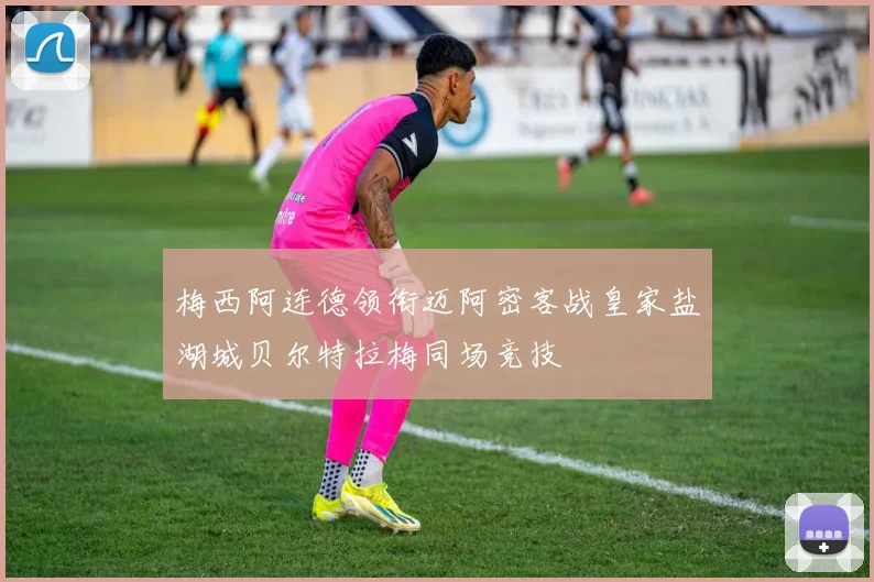 梅西阿连德领衔迈阿密客战皇家盐湖城贝尔特拉梅同场竞技