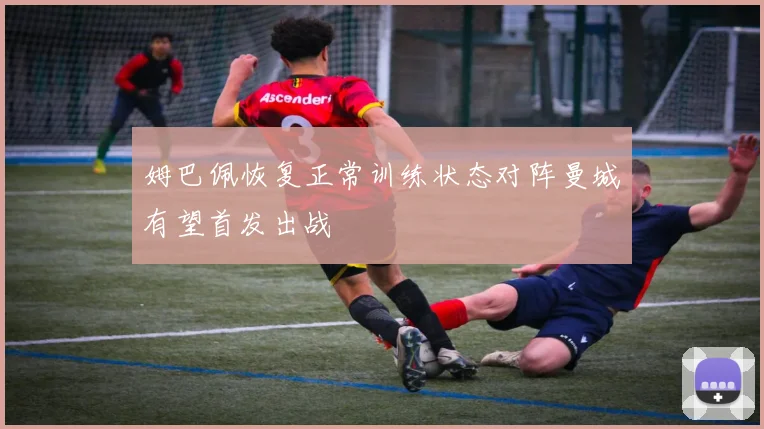 姆巴佩恢复正常训练状态对阵曼城有望首发出战
