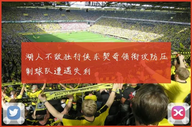湖人不敌独行侠东契奇领衔攻防压制球队遭遇失利