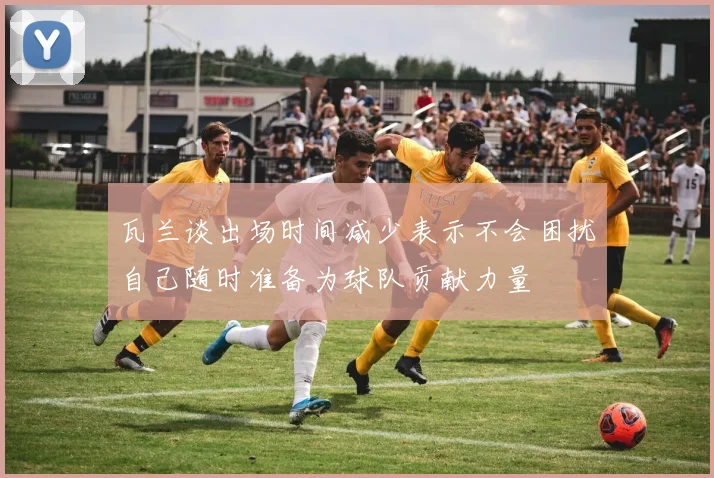 瓦兰谈出场时间减少表示不会困扰自己随时准备为球队贡献力量