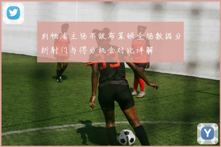 利物浦主场不敌布莱顿全场数据分析射门与得分机会对比详解