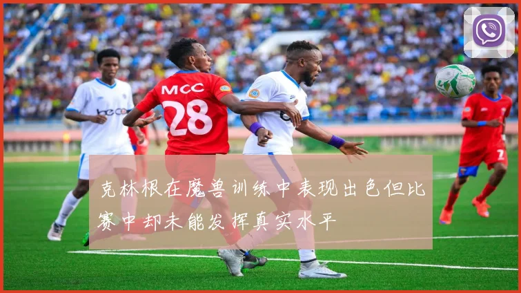克林根在魔兽训练中表现出色但比赛中却未能发挥真实水平