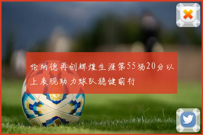 伦纳德再创辉煌生涯第55场20分以上表现助力球队稳健前行