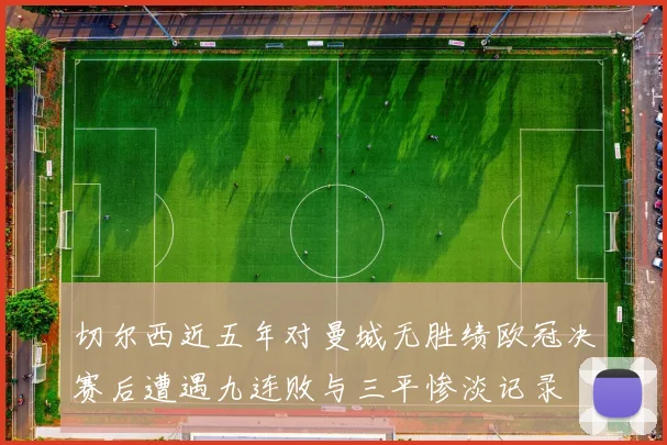 切尔西近五年对曼城无胜绩欧冠决赛后遭遇九连败与三平惨淡记录