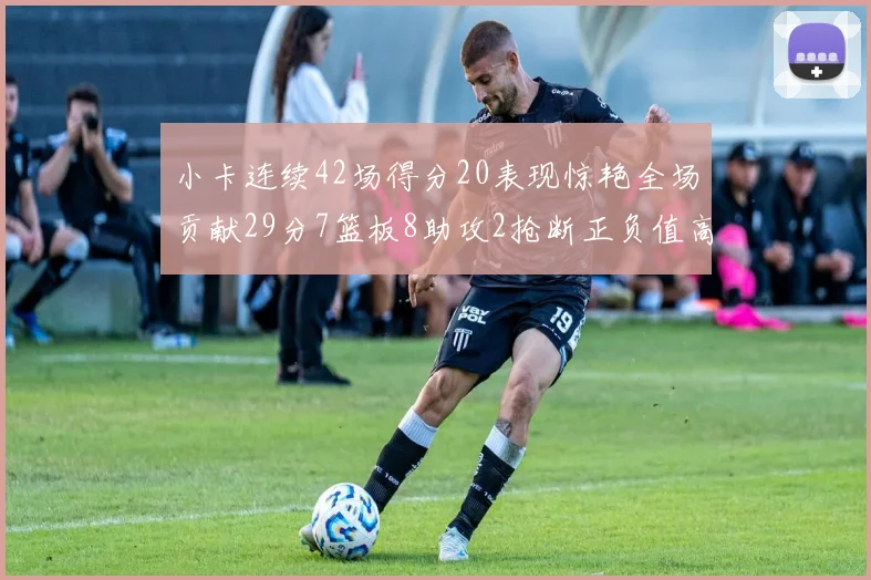 小卡连续42场得分20表现惊艳全场贡献29分7篮板8助攻2抢断正负值高达26