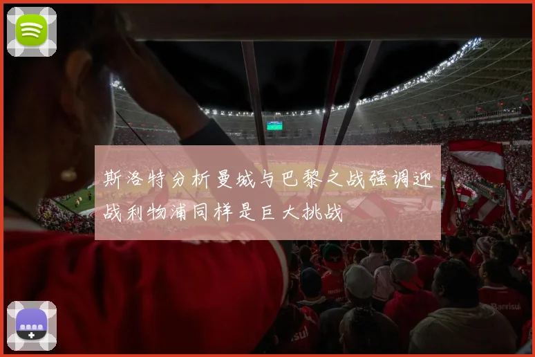 斯洛特分析曼城与巴黎之战强调迎战利物浦同样是巨大挑战