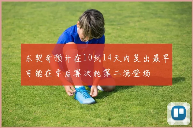 东契奇预计在10到14天内复出最早可能在季后赛次轮第二场登场