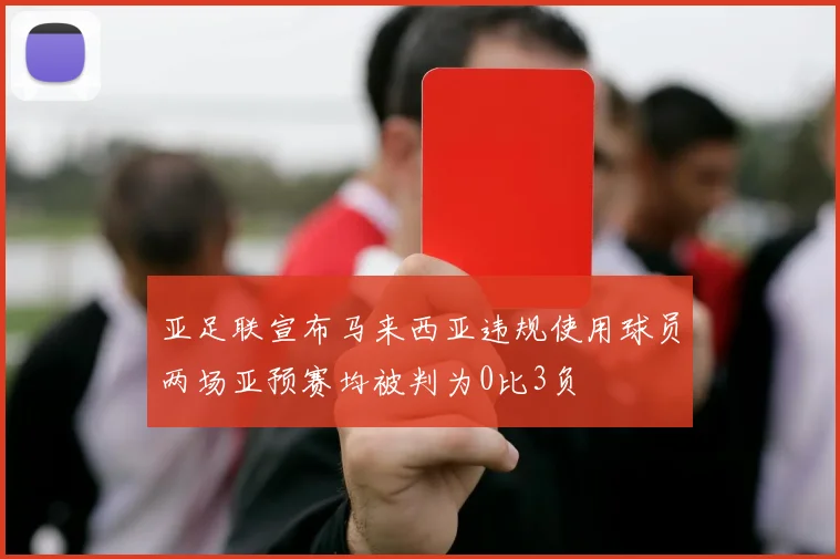 亚足联宣布马来西亚违规使用球员两场亚预赛均被判为0比3负
