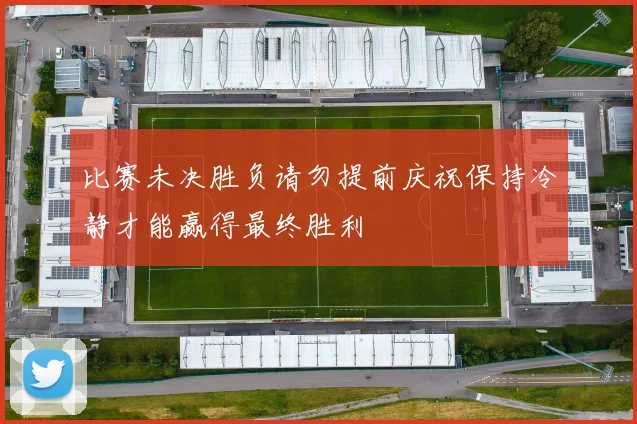 比赛未决胜负请勿提前庆祝保持冷静才能赢得最终胜利