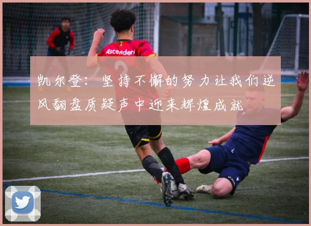 凯尔登：坚持不懈的努力让我们逆风翻盘质疑声中迎来辉煌成就