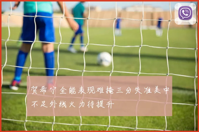 贺希宁全能表现难掩三分失准美中不足外线火力待提升