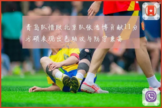 青岛队惜败北京队张浩博贡献11分方硕表现出色助攻与防守兼备