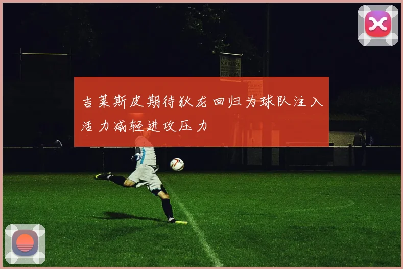 吉莱斯皮期待狄龙回归为球队注入活力减轻进攻压力