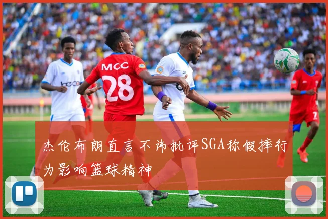 杰伦布朗直言不讳批评SGA称假摔行为影响篮球精神