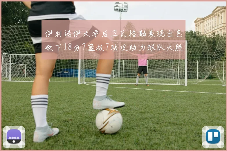 伊利诺伊大学后卫瓦格勒表现出色砍下18分7篮板7助攻助力球队大胜35分
